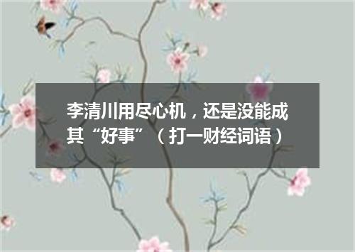 李清川用尽心机，还是没能成其“好事”（打一财经词语）