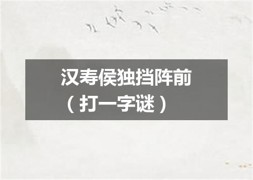 汉寿侯独挡阵前（打一字谜）