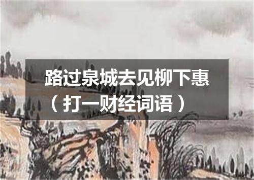 路过泉城去见柳下惠（打一财经词语）