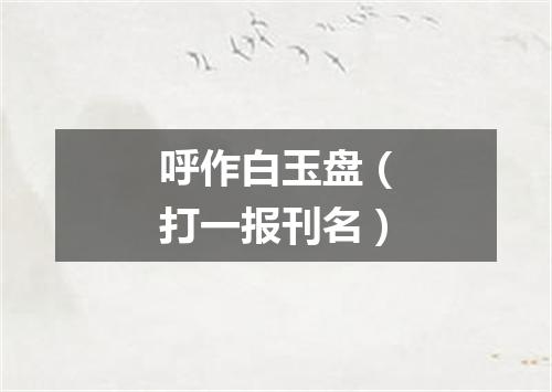 呼作白玉盘（打一报刊名）