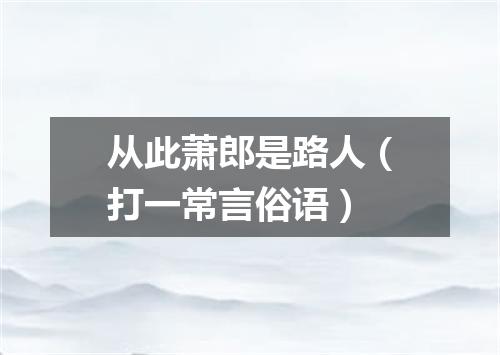 从此萧郎是路人（打一常言俗语）