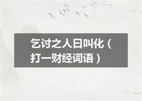 乞讨之人曰叫化（打一财经词语）