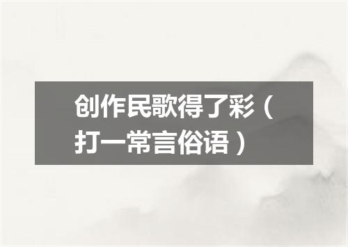 创作民歌得了彩（打一常言俗语）