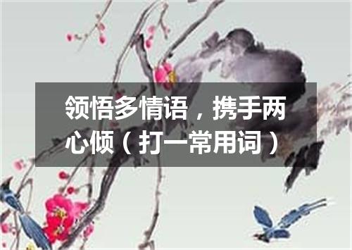 领悟多情语，携手两心倾（打一常用词）