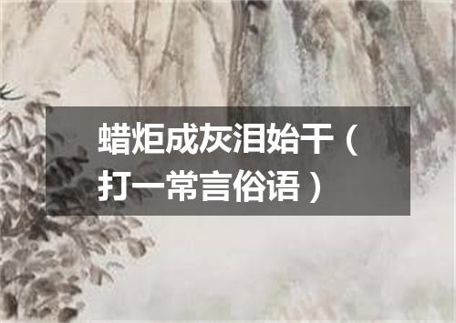 蜡炬成灰泪始干（打一常言俗语）