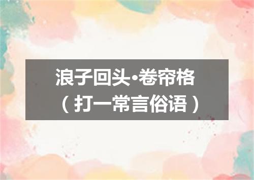 浪子回头·卷帘格（打一常言俗语）