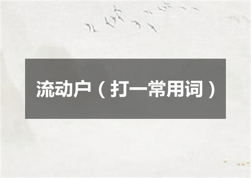 流动户（打一常用词）