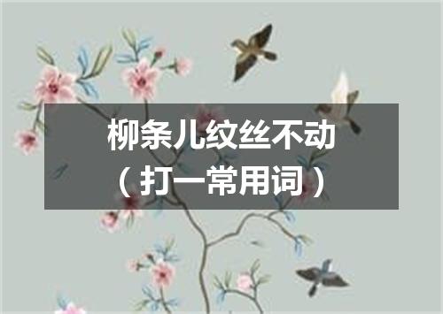 柳条儿纹丝不动（打一常用词）