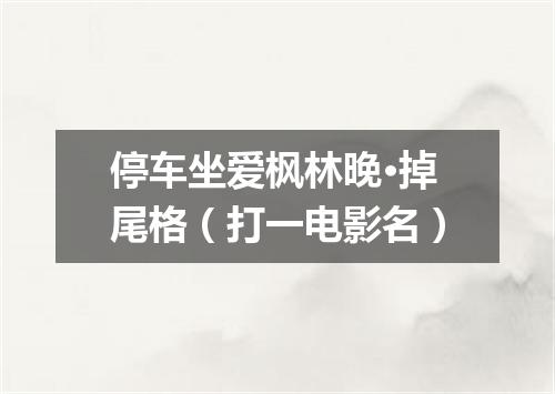 停车坐爱枫林晚·掉尾格（打一电影名）