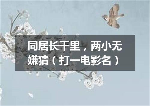 同居长千里，两小无嫌猜（打一电影名）