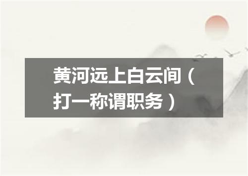 黄河远上白云间（打一称谓职务）