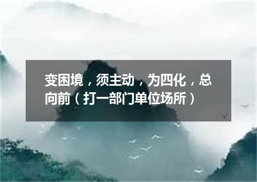 变困境，须主动，为四化，总向前（打一部门单位场所）