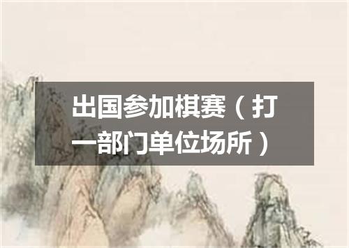 出国参加棋赛（打一部门单位场所）