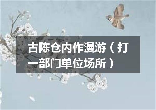 古陈仓内作漫游（打一部门单位场所）