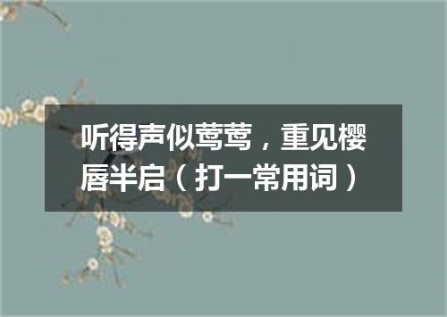 听得声似莺莺，重见樱唇半启（打一常用词）