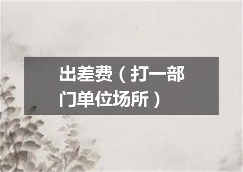 出差费（打一部门单位场所）