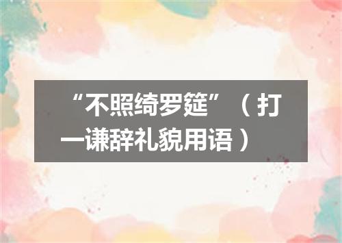 “不照绮罗筵”（打一谦辞礼貌用语）