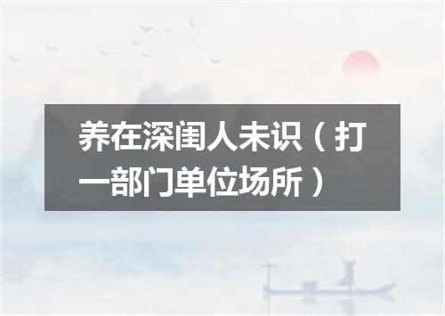 养在深闺人未识（打一部门单位场所）