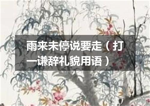 雨来未停说要走（打一谦辞礼貌用语）