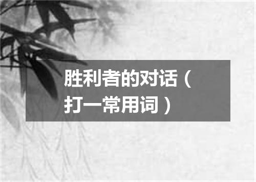 胜利者的对话（打一常用词）