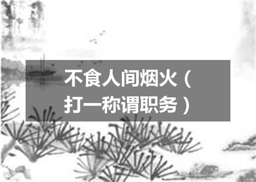 不食人间烟火（打一称谓职务）
