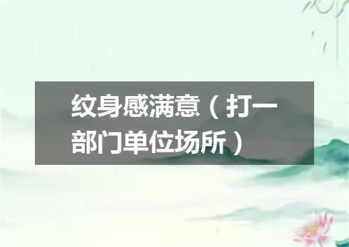 纹身感满意（打一部门单位场所）