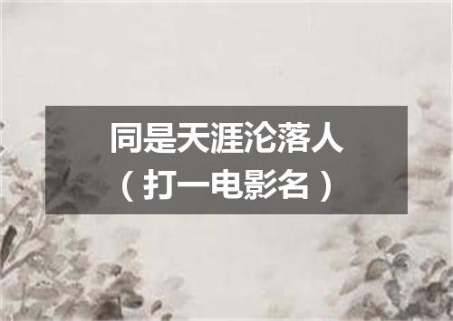 同是天涯沦落人（打一电影名）