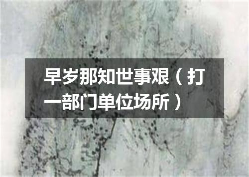 早岁那知世事艰（打一部门单位场所）