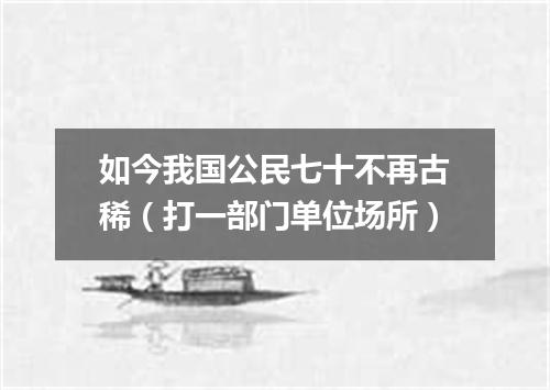 如今我国公民七十不再古稀（打一部门单位场所）