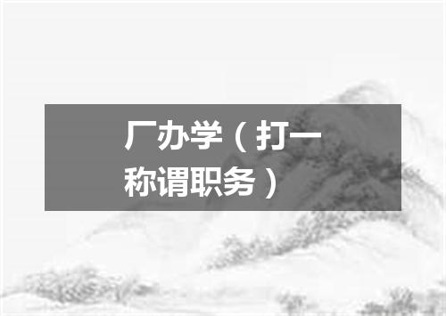 厂办学（打一称谓职务）