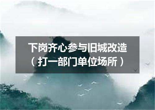 下岗齐心参与旧城改造（打一部门单位场所）