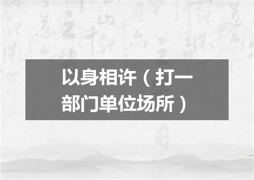 以身相许（打一部门单位场所）
