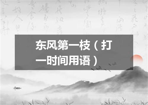东风第一枝（打一时间用语）