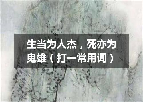 生当为人杰，死亦为鬼雄（打一常用词）