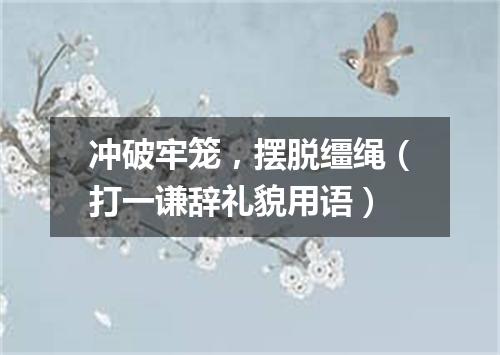 冲破牢笼，摆脱缰绳（打一谦辞礼貌用语）