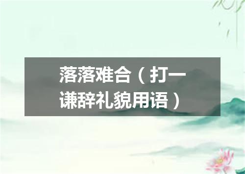 落落难合（打一谦辞礼貌用语）