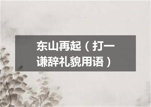 东山再起（打一谦辞礼貌用语）