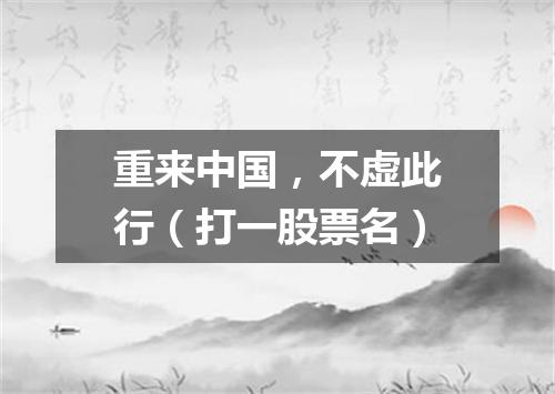 重来中国，不虚此行（打一股票名）