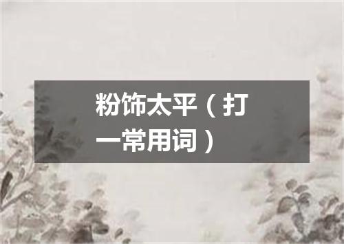 粉饰太平（打一常用词）