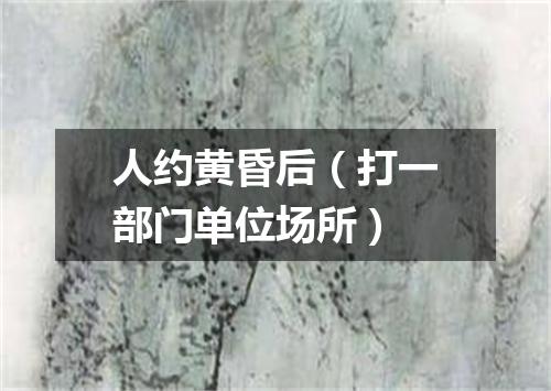 人约黄昏后（打一部门单位场所）