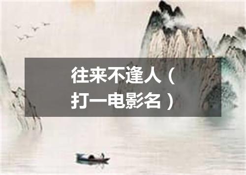 往来不逢人（打一电影名）