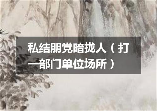 私结朋党暗拢人（打一部门单位场所）