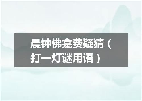 晨钟佛龛费疑猜（打一灯谜用语）