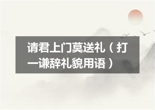 请君上门莫送礼（打一谦辞礼貌用语）