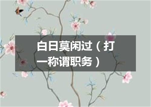 白日莫闲过（打一称谓职务）