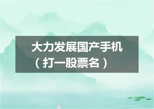 大力发展国产手机（打一股票名）