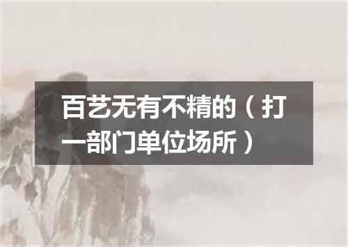 百艺无有不精的（打一部门单位场所）