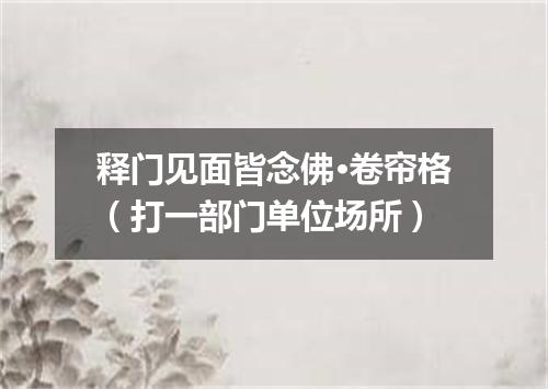 释门见面皆念佛·卷帘格（打一部门单位场所）