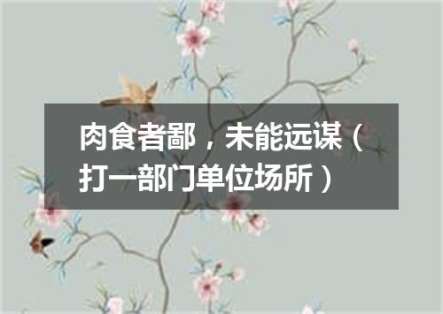 肉食者鄙，未能远谋（打一部门单位场所）