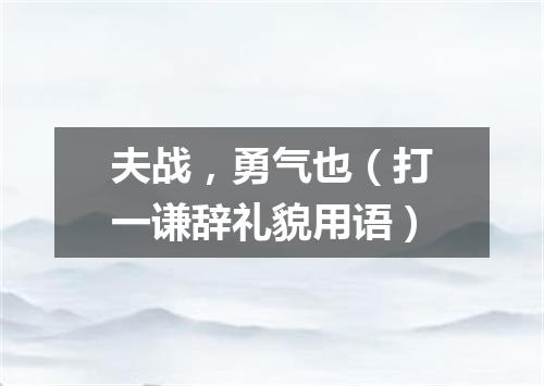 夫战，勇气也（打一谦辞礼貌用语）